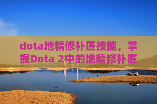 dota地精修补匠技能，掌握Dota 2中的地精修补匠，全面攻略指南