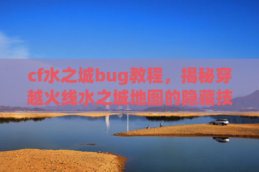 cf水之城bug教程，揭秘穿越火线水之城地图的隐藏技巧，让你成为游戏中的bug之王！