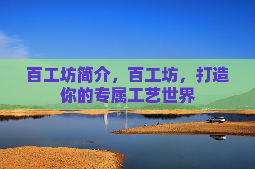 百工坊简介,百工坊,打造你的专属工艺世界 百工坊简介,百工坊,打造你的专属工艺世界
