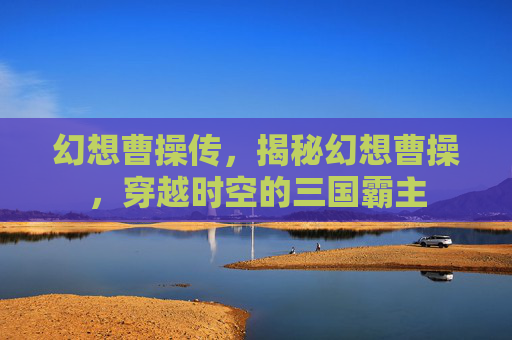 幻想曹操传,揭秘幻想曹操,穿越时空的三国霸主 幻想曹操传,揭秘幻想曹操,穿越时空的三国霸主