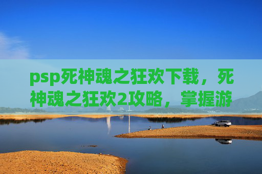 psp死神魂之狂欢下载，死神魂之狂欢2攻略，掌握游戏精髓，成为最终的死神
