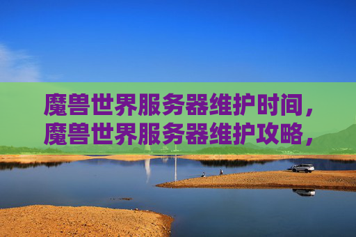 魔兽世界服务器维护时间，魔兽世界服务器维护攻略，如何在维护期间保持游戏进度与乐趣