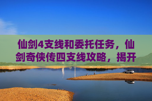 仙剑4支线和委托任务，仙剑奇侠传四支线攻略，揭开隐藏的故事篇章