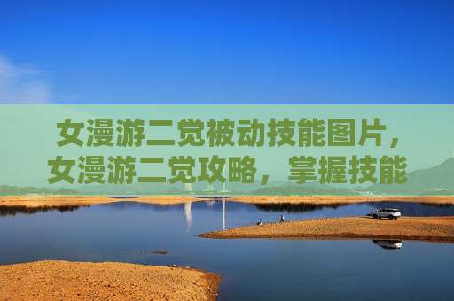 女漫游二觉被动技能图片,女漫游二觉攻略,掌握技能加点与装备选择,提升游戏体验 女漫游二觉被动技能图片,女漫游二觉攻略,掌握技能加点与装备选择,提升游戏体验