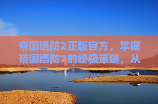 帝国塔防2正版官方,掌握帝国塔防2的终极策略,从新手到高手的全面攻略 帝国塔防2正版官方,掌握帝国塔防2的终极策略,从新手到高手的全面攻略