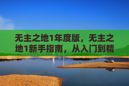 无主之地1年度版,无主之地1新手指南,从入门到精通的全面攻略 无主之地1年度版,无主之地1新手指南,从入门到精通的全面攻略