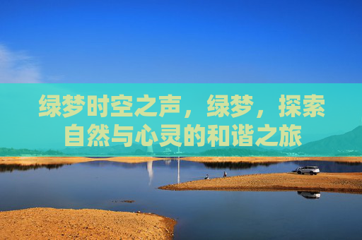 绿梦时空之声,绿梦,探索自然与心灵的和谐之旅 绿梦时空之声,绿梦,探索自然与心灵的和谐之旅