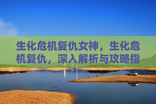 生化危机复仇女神,生化危机复仇,深入解析与攻略指南 生化危机复仇女神,生化危机复仇,深入解析与攻略指南