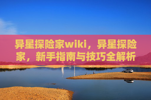 异星探险家wiki，异星探险家，新手指南与技巧全解析