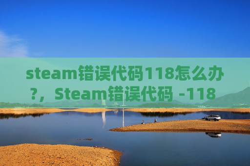 steam错误代码118怎么办?,Steam错误代码 -118 的全面解析与解决策略 steam错误代码118怎么办?,Steam错误代码 -118 的全面解析与解决策略