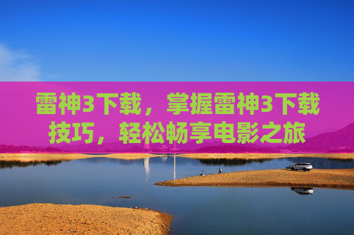 雷神3下载,掌握雷神3下载技巧,轻松畅享电影之旅 雷神3下载,掌握雷神3下载技巧,轻松畅享电影之旅