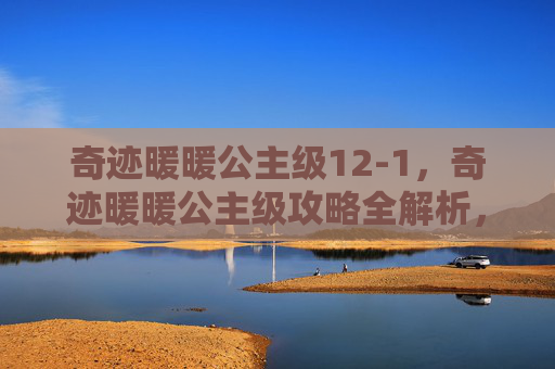 奇迹暖暖公主级12-1,奇迹暖暖公主级攻略全解析,打造你的梦幻公主套装 奇迹暖暖公主级12-1,奇迹暖暖公主级攻略全解析,打造你的梦幻公主套装
