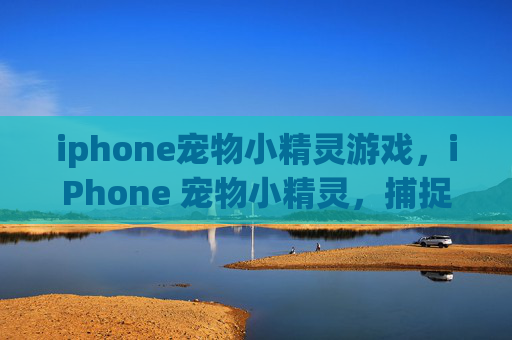 iphone宠物小精灵游戏，iPhone 宠物小精灵，捕捉、训练与战斗的全面指南