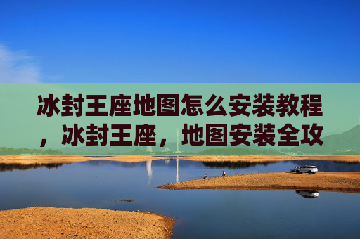 冰封王座地图怎么安装教程,冰封王座,地图安装全攻略 冰封王座地图怎么安装教程,冰封王座,地图安装全攻略