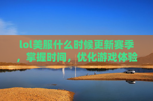 lol美服什么时候更新赛季，掌握时间，优化游戏体验，美服LOL更新攻略