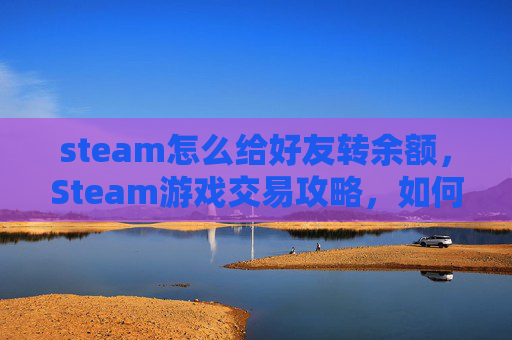 steam怎么给好友转余额，Steam游戏交易攻略，如何安全地将余额转给好友