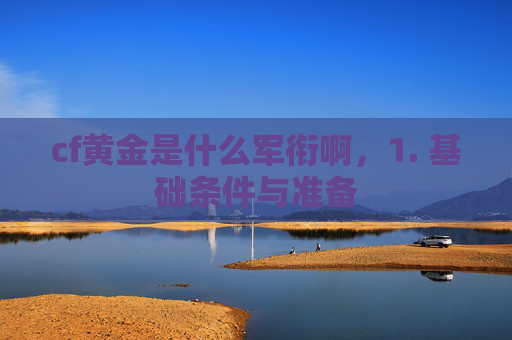 cf黄金是什么军衔啊,1. 基础条件与准备 cf黄金是什么军衔啊,1. 基础条件与准备