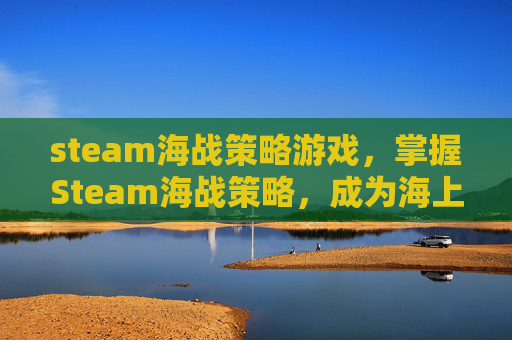 steam海战策略游戏，掌握Steam海战策略，成为海上霸主！