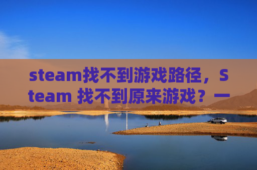 steam找不到游戏路径，Steam 找不到原来游戏？一文教你找回丢失的游戏