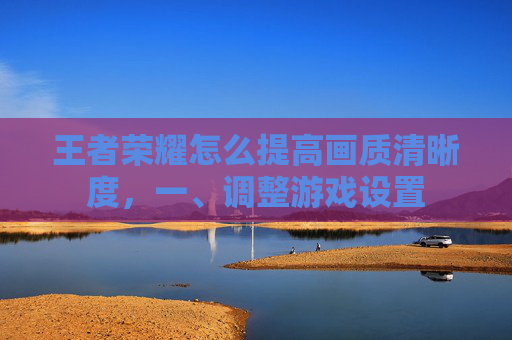 王者荣耀怎么提高画质清晰度，一、调整游戏设置