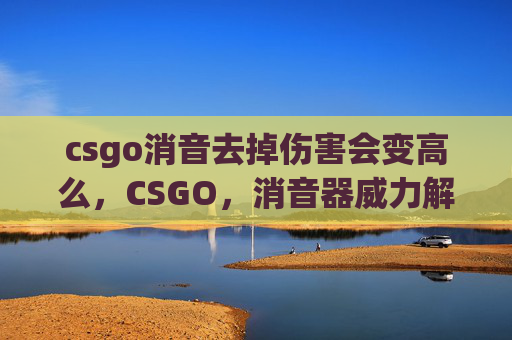 csgo消音去掉伤害会变高么，CSGO，消音器威力解析与实战运用