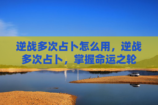 逆战多次占卜怎么用，逆战多次占卜，掌握命运之轮