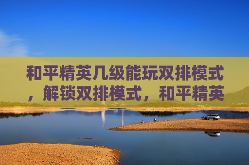 和平精英几级能玩双排模式，解锁双排模式，和平精英等级要求全解析