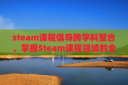 steam课程倡导跨学科整合，掌握Steam课程领域的全方位攻略