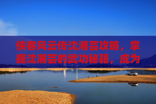 侠客风云传沈湘芸攻略，掌握沈湘芸的武功秘籍，成为武林高手