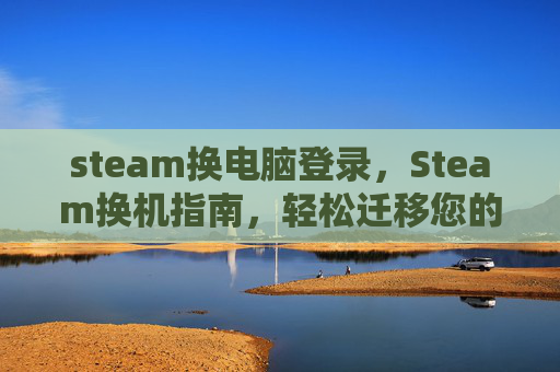 steam换电脑登录，Steam换机指南，轻松迁移您的游戏库