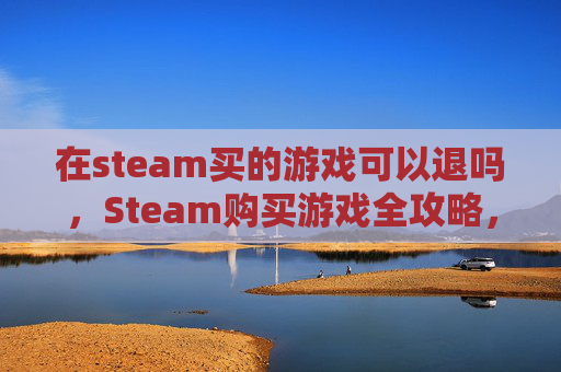 在steam买的游戏可以退吗，Steam购买游戏全攻略，新手必看指南