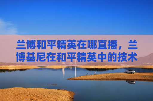 兰博和平精英在哪直播，兰博基尼在和平精英中的技术解析与攻略