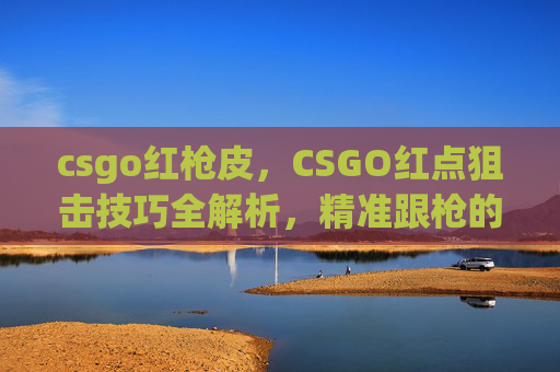 csgo红枪皮，CSGO红点狙击技巧全解析，精准跟枪的秘诀