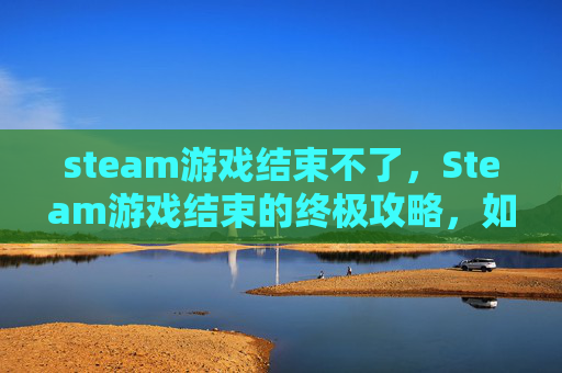 steam游戏结束不了，Steam游戏结束的终极攻略，如何优雅地告别你的数字收藏