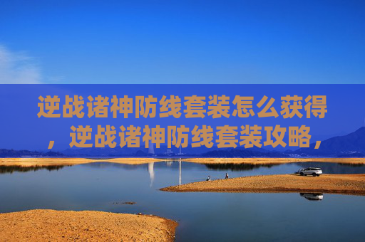 逆战诸神防线套装怎么获得，逆战诸神防线套装攻略，全面解析与实用技巧