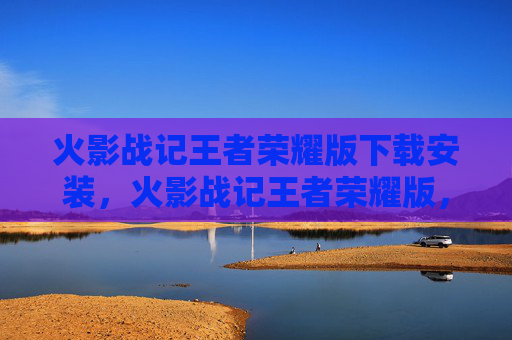 火影战记王者荣耀版下载安装，火影战记王者荣耀版，如何成为顶尖忍者，掌握胜利的关键