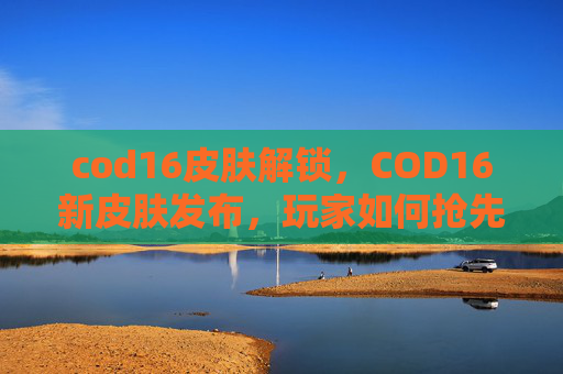 cod16皮肤解锁，COD16新皮肤发布，玩家如何抢先体验？