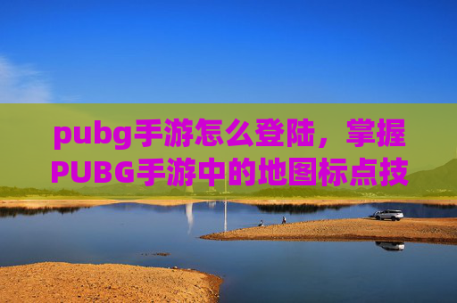 pubg手游怎么登陆，掌握PUBG手游中的地图标点技巧，提升你的游戏表现