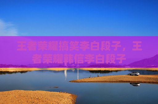 王者荣耀搞笑李白段子，王者荣耀韩信李白段子