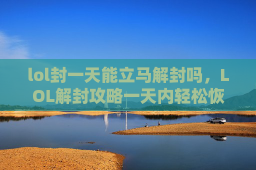lol封一天能立马解封吗，LOL解封攻略一天内轻松恢复账号权限