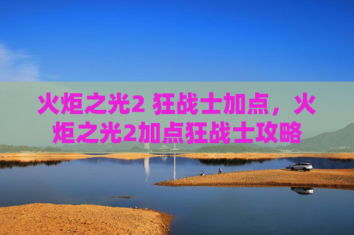 火炬之光2 狂战士加点,火炬之光2加点狂战士攻略 火炬之光2 狂战士加点,火炬之光2加点狂战士攻略