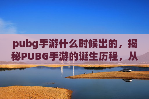 pubg手游什么时候出的，揭秘PUBG手游的诞生历程，从概念到上线的幕后故事