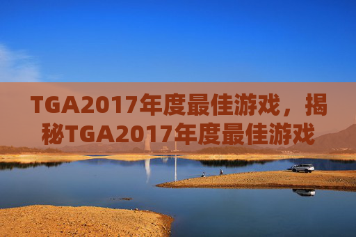 TGA2017年度最佳游戏,揭秘TGA2017年度最佳游戏,塞尔达传说,荒野之息的逆袭之路 TGA2017年度最佳游戏,揭秘TGA2017年度最佳游戏,塞尔达传说,荒野之息的逆袭之路
