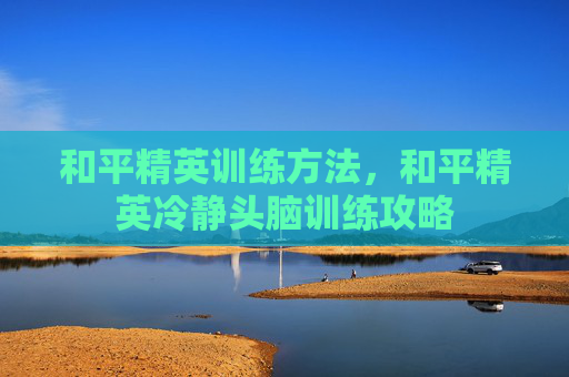 和平精英训练方法，和平精英冷静头脑训练攻略