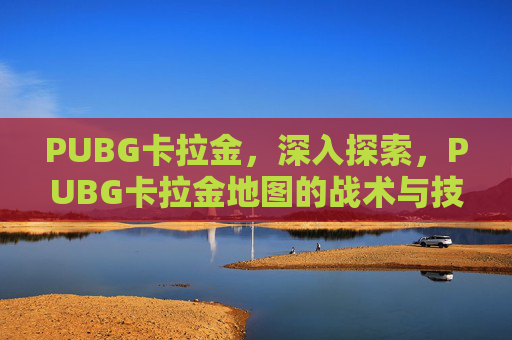 PUBG卡拉金，深入探索，PUBG卡拉金地图的战术与技巧