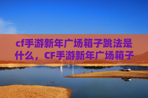 cf手游新年广场箱子跳法是什么，CF手游新年广场箱子跳法攻略