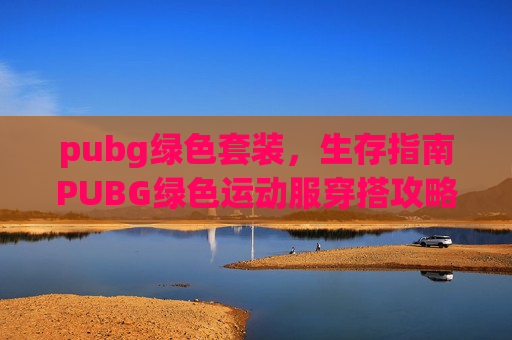 pubg绿色套装，生存指南PUBG绿色运动服穿搭攻略，让你在战场上更加从容不迫！
