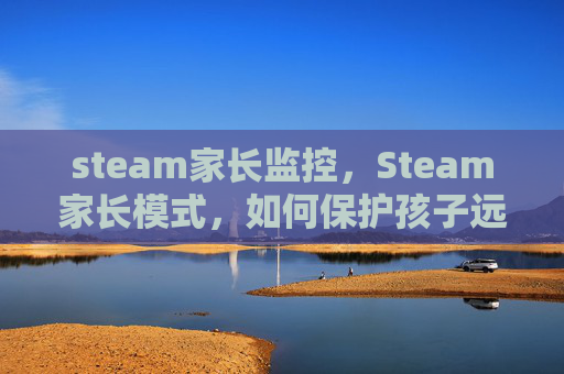 steam家长监控，Steam家长模式，如何保护孩子远离游戏成瘾？