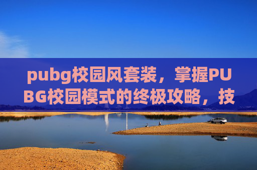 pubg校园风套装，掌握PUBG校园模式的终极攻略，技巧、策略与生存指南
