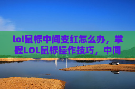 lol鼠标中间变红怎么办，掌握LOL鼠标操作技巧，中间拉远的完美运用